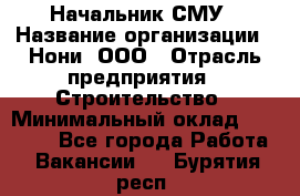 Начальник СМУ › Название организации ­ Нони, ООО › Отрасль предприятия ­ Строительство › Минимальный оклад ­ 76 000 - Все города Работа » Вакансии   . Бурятия респ.